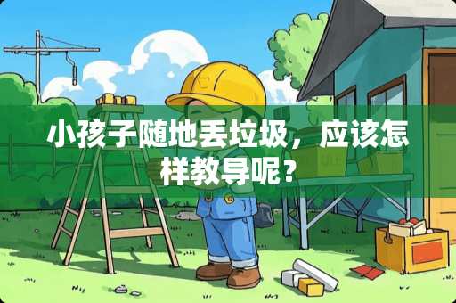 小孩子随地丢垃圾，应该怎样教导呢？