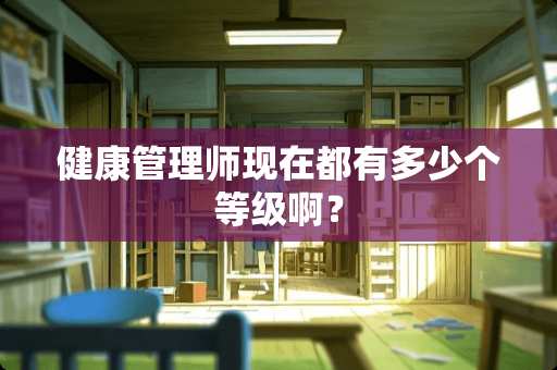 健康管理师现在都有多少个等级啊？