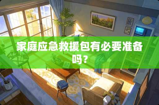 家庭应急救援包有必要准备吗？
