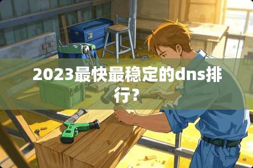 2023最快最稳定的dns排行？