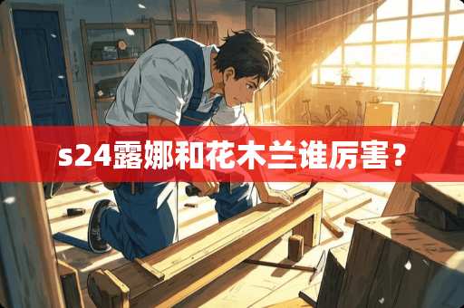 s24露娜和花木兰谁厉害？