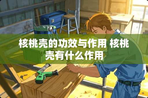 核桃壳的功效与作用 核桃壳有什么作用