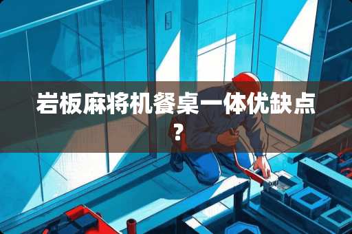 岩板**机餐桌一体优缺点？
