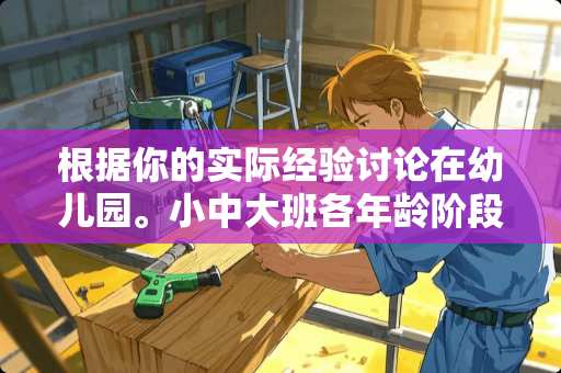 根据你的实际经验讨论在幼儿园。小中大班各年龄阶段分别是和演唱哪些歌曲，为什么？