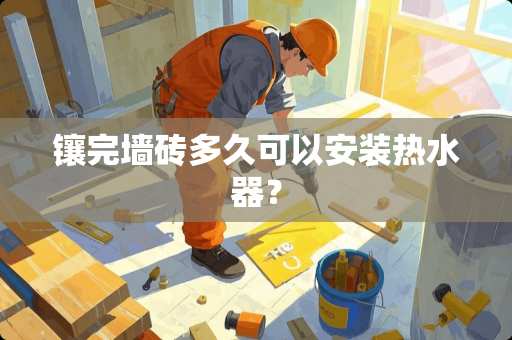 镶完墙砖多久可以安装热水器？