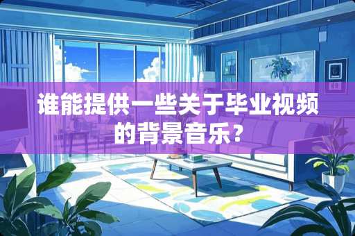 谁能提供一些关于毕业视频的背景音乐？