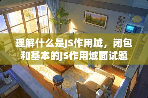 理解什么是JS作用域，闭包和基本的JS作用域面试题