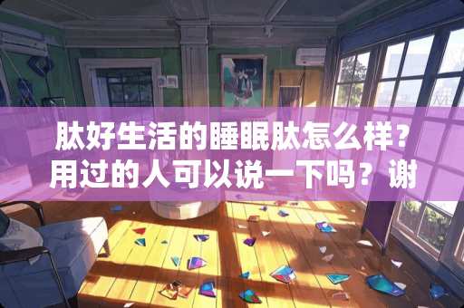 肽好生活的睡眠肽怎么样？用过的人可以说一下吗？谢谢