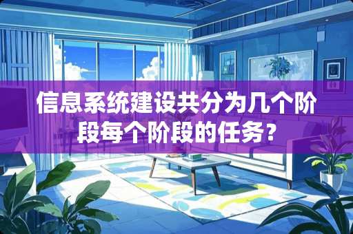信息系统建设共分为几个阶段每个阶段的任务？