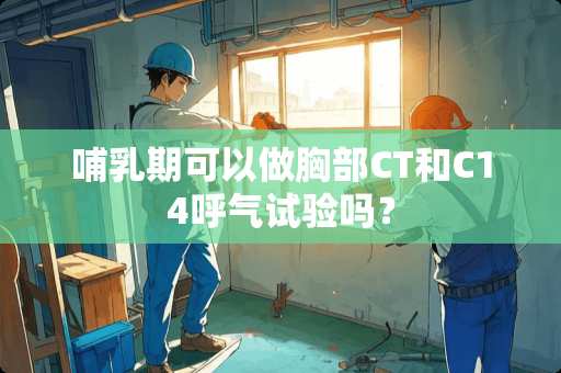 哺*期可以做**CT和C14呼气试验吗？