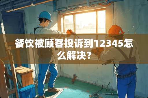 餐饮被顾客投诉到12345怎么解决？