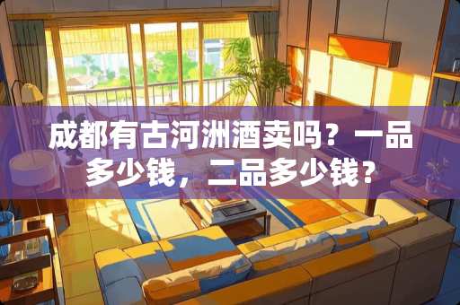 成都有古河洲酒卖吗？一品多少钱，二品多少钱？