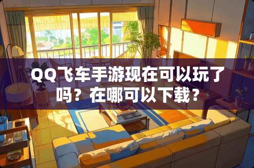 QQ飞车手游现在可以玩了吗？在哪可以下载？
