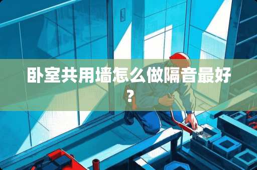 卧室共用墙怎么做隔音最好？