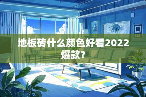 地板砖什么颜色好看2022爆款？