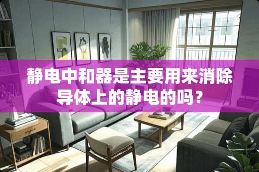 静电中和器是主要用来消除导体上的静电的吗？
