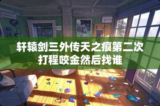 轩辕剑三外传天之痕第二次打程咬金然后找谁