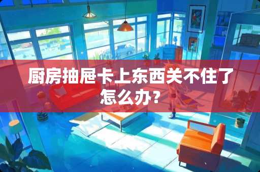 厨房抽屉卡上东西关不住了怎么办？