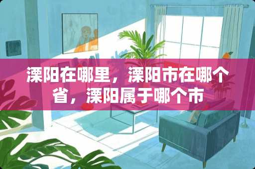 溧阳在哪里，溧阳市在哪个省，溧阳属于哪个市