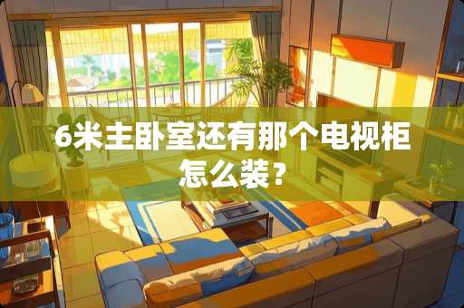 6米主卧室还有那个电视柜怎么装？