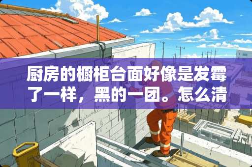 厨房的橱柜台面好像是发霉了一样，黑的一团。怎么清理呀？