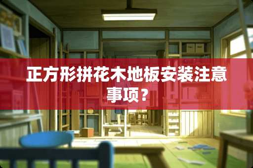 正方形拼花木地板安装注意事项？