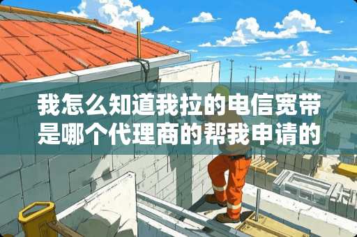 我怎么知道我拉的电信宽带是哪个代理商的帮我申请的？