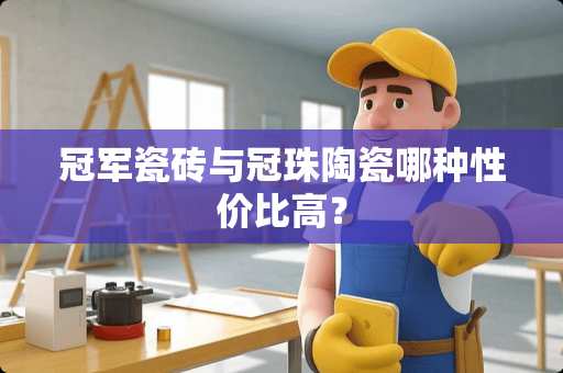 冠军瓷砖与冠珠陶瓷哪种性价比高？