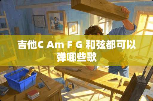 吉他C Am F G 和弦都可以弹哪些歌