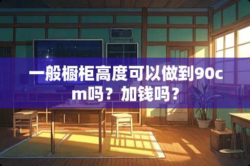 一般橱柜高度可以做到90cm吗？加钱吗？
