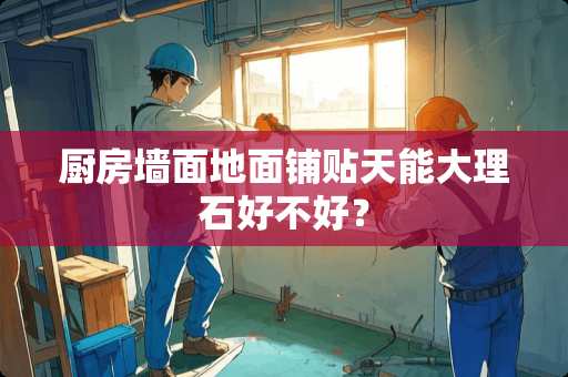 厨房墙面地面铺贴天能大理石好不好？