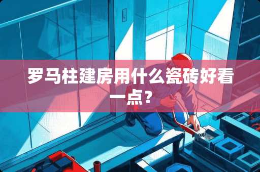 罗马柱建房用什么瓷砖好看一点？