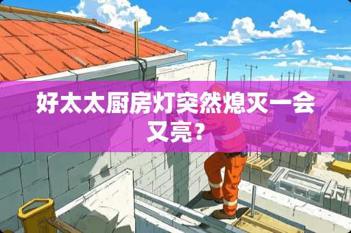 好太太厨房灯突然熄灭一会又亮？
