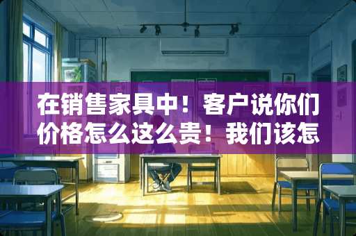 在销售家具中！客户说你们价格怎么这么贵！我们该怎么回答？