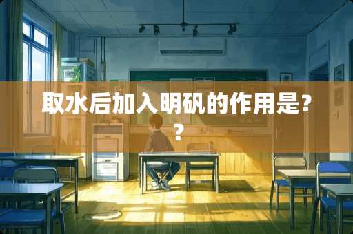 取水后加入明矾的作用是？？