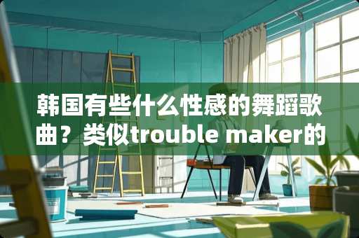 韩国有些什么**的舞蹈歌曲？类似trouble maker的