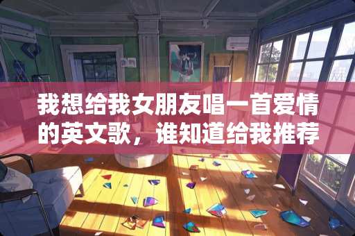 我想给我女朋友唱一首爱情的英文歌，谁知道给我推荐几首！