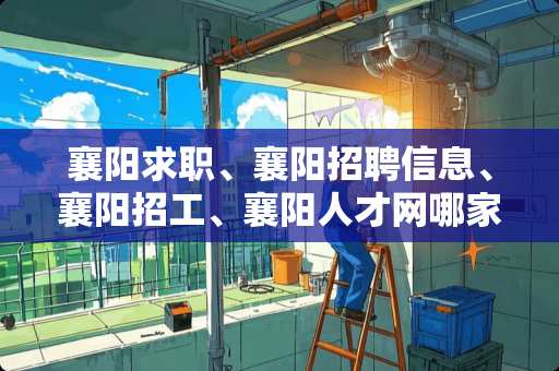 襄阳求职、襄阳招聘信息、襄阳招工、襄阳人才网哪家好? 襄阳求职、襄阳招聘信息、襄阳招工、襄阳人才网哪家好?