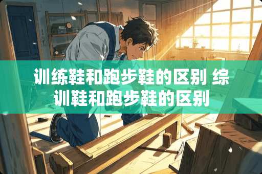 训练鞋和跑步鞋的区别 综训鞋和跑步鞋的区别