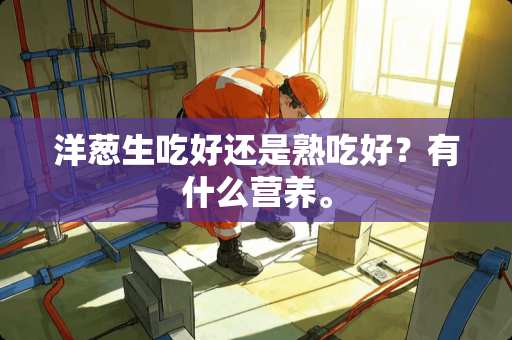 洋葱生吃好还是熟吃好？有什么营养。