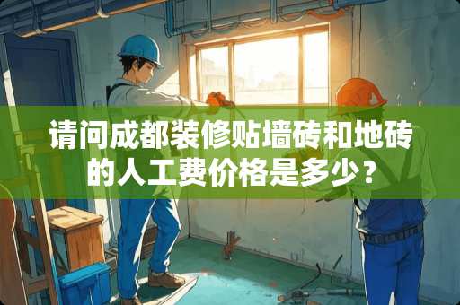 请问成都装修贴墙砖和地砖的人工费价格是多少？