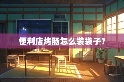 便利店烤肠怎么装袋子？