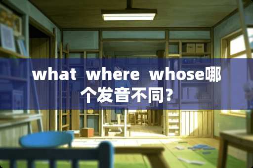 what where whose哪个发音不同? what where whose哪个发音不同?