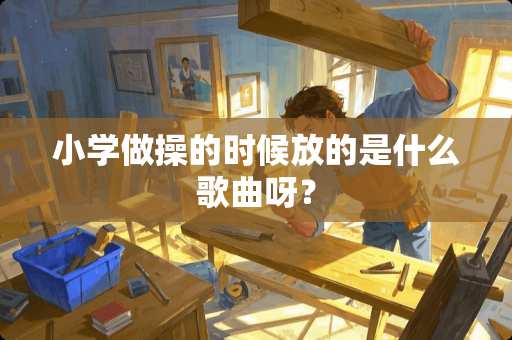 小学做操的时候放的是什么歌曲呀？