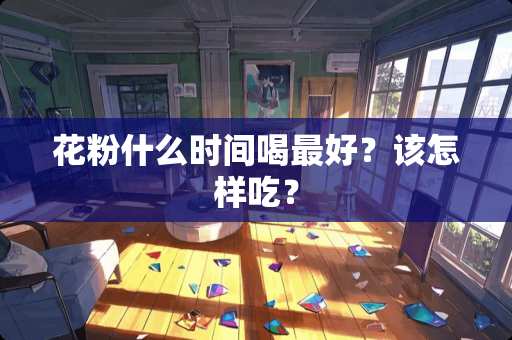 花粉什么时间喝最好？该怎样吃？