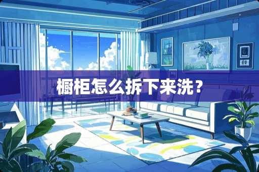 橱柜怎么拆下来洗？