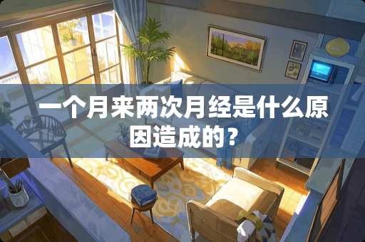 一个月来两次月经是什么原因造成的？