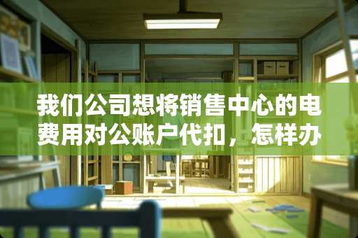 我们公司想将销售中心的电费用对公账户代扣，怎样办理？