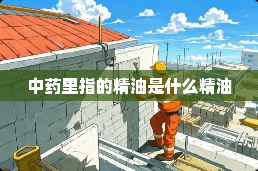中药里指的精油是什么精油