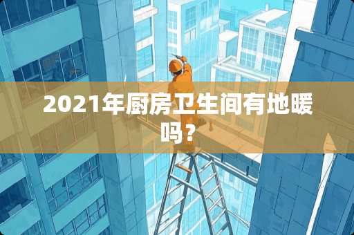 2021年厨房卫生间有地暖吗？